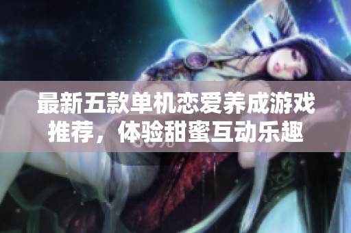 最新五款单机恋爱养成游戏推荐，体验甜蜜互动乐趣