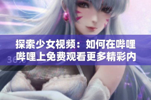 探索少女视频：如何在哔哩哔哩上免费观看更多精彩内容