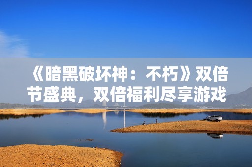 《暗黑破坏神：不朽》双倍节盛典，双倍福利尽享游戏乐趣