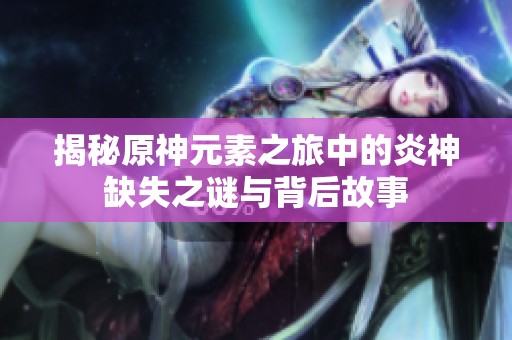 揭秘原神元素之旅中的炎神缺失之谜与背后故事