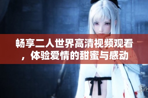 畅享二人世界高清视频观看，体验爱情的甜蜜与感动