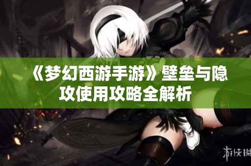《梦幻西游手游》壁垒与隐攻使用攻略全解析