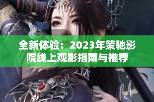 全新体验：2023年策驰影院线上观影指南与推荐