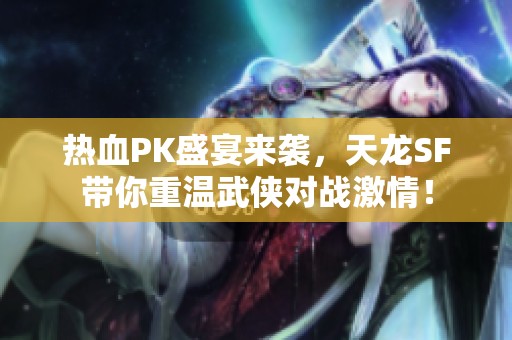 热血PK盛宴来袭，天龙SF带你重温武侠对战激情！