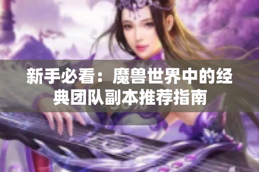 新手必看：魔兽世界中的经典团队副本推荐指南