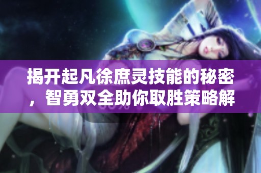 揭开起凡徐庶灵技能的秘密，智勇双全助你取胜策略解析
