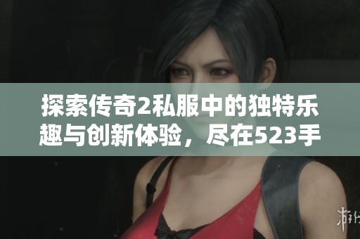 探索传奇2私服中的独特乐趣与创新体验，尽在523手游网