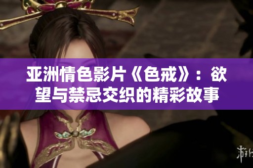 亚洲情色影片《色戒》：欲望与禁忌交织的精彩故事