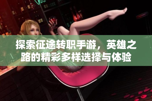 探索征途转职手游，英雄之路的精彩多样选择与体验