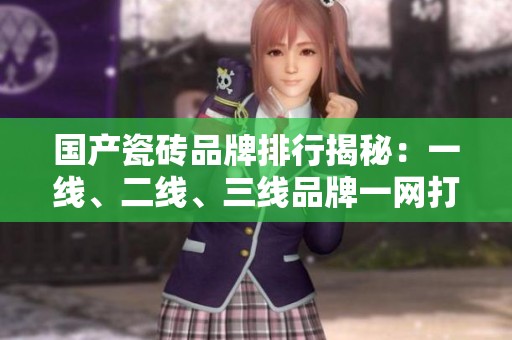 国产瓷砖品牌排行揭秘：一线、二线、三线品牌一网打尽