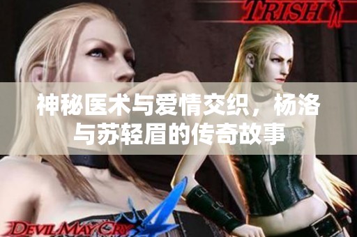 神秘医术与爱情交织，杨洛与苏轻眉的传奇故事