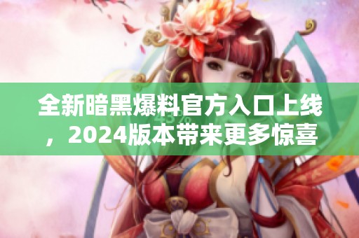 全新暗黑爆料官方入口上线，2024版本带来更多惊喜和体验