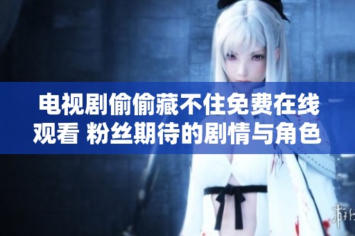 电视剧偷偷藏不住免费在线观看 粉丝期待的剧情与角色分析