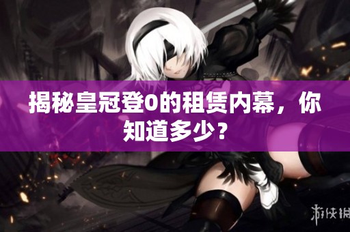 揭秘皇冠登0的租赁内幕，你知道多少？