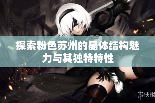 探索粉色苏州的晶体结构魅力与其独特特性