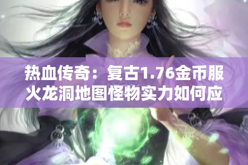 热血传奇：复古1.76金币服火龙洞地图怪物实力如何应对