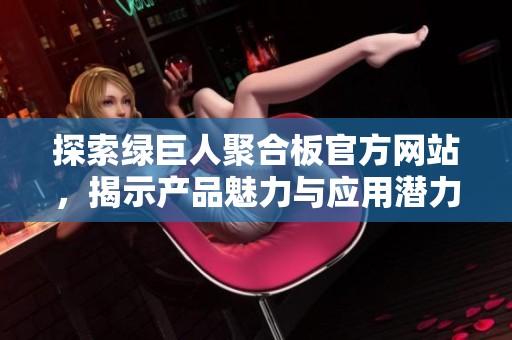 探索绿巨人聚合板官方网站，揭示产品魅力与应用潜力