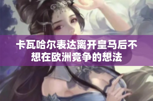 卡瓦哈尔表达离开皇马后不想在欧洲竞争的想法
