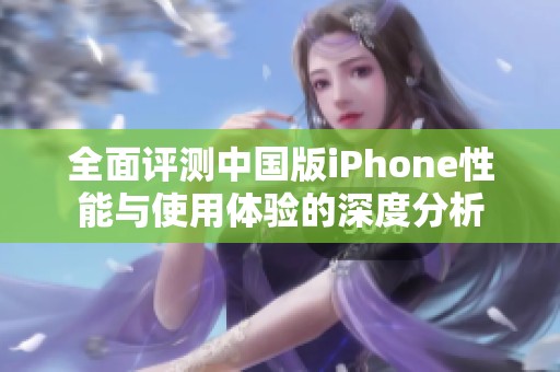全面评测中国版iPhone性能与使用体验的深度分析