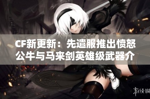 CF新更新：先遣服推出愤怒公牛与马来剑英雄级武器介绍