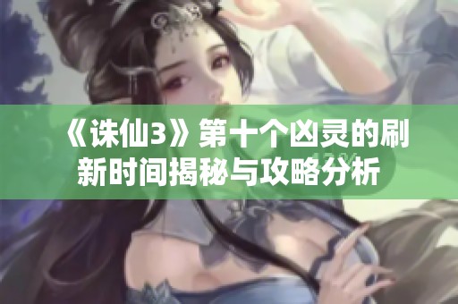 《诛仙3》第十个凶灵的刷新时间揭秘与攻略分析