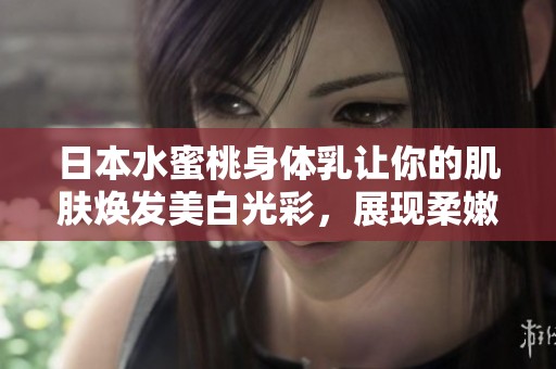 日本水蜜桃身体乳让你的肌肤焕发美白光彩，展现柔嫩魅力