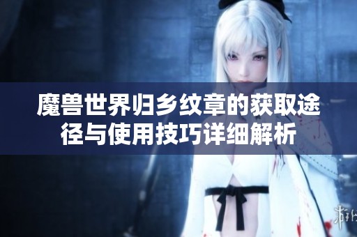 魔兽世界归乡纹章的获取途径与使用技巧详细解析
