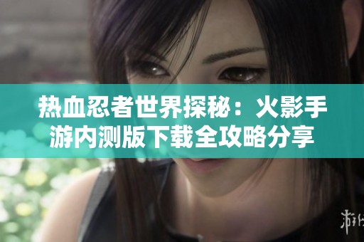 热血忍者世界探秘：火影手游内测版下载全攻略分享