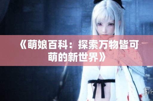 《萌娘百科：探索万物皆可萌的新世界》