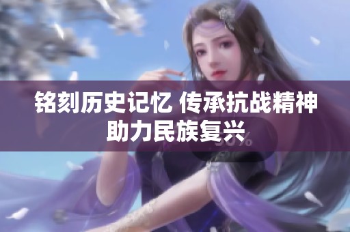 铭刻历史记忆 传承抗战精神助力民族复兴