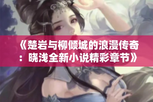 《楚岩与柳倾城的浪漫传奇：晓浅全新小说精彩章节》
