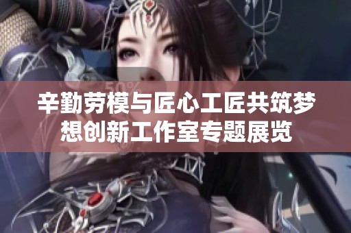 辛勤劳模与匠心工匠共筑梦想创新工作室专题展览