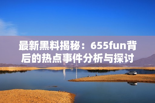 最新黑料揭秘：655fun背后的热点事件分析与探讨