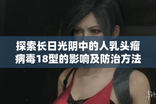 探索长日光阴中的人乳头瘤病毒18型的影响及防治方法