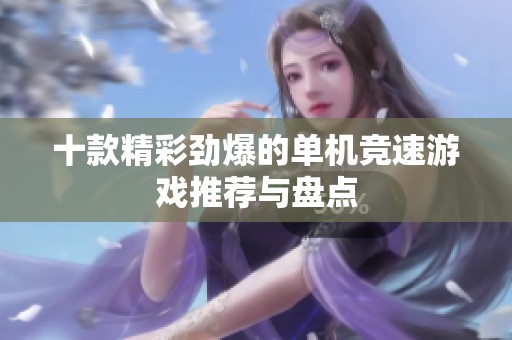 十款精彩劲爆的单机竞速游戏推荐与盘点