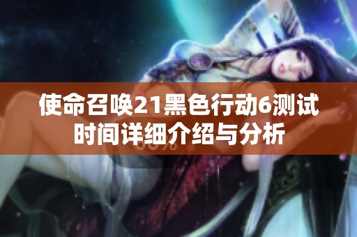 使命召唤21黑色行动6测试时间详细介绍与分析