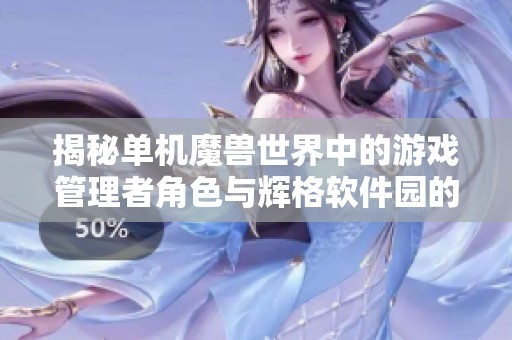 揭秘单机魔兽世界中的游戏管理者角色与辉格软件园的独特功能