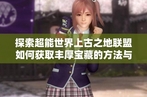 探索超能世界上古之地联盟如何获取丰厚宝藏的方法与技巧