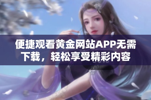 便捷观看黄金网站APP无需下载，轻松享受精彩内容