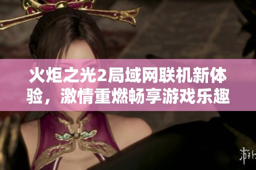 火炬之光2局域网联机新体验，激情重燃畅享游戏乐趣！