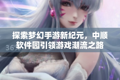 探索梦幻手游新纪元，中顺软件园引领游戏潮流之路