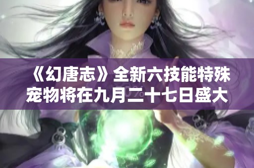 《幻唐志》全新六技能特殊宠物将在九月二十七日盛大上线
