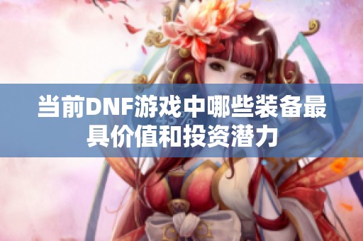 当前DNF游戏中哪些装备最具价值和投资潜力