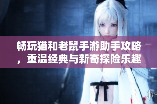 畅玩猫和老鼠手游助手攻略，重温经典与新奇探险乐趣