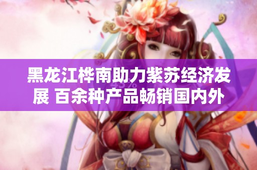 黑龙江桦南助力紫苏经济发展 百余种产品畅销国内外市场