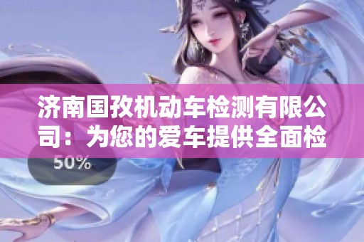 济南国孜机动车检测有限公司：为您的爱车提供全面检测服务