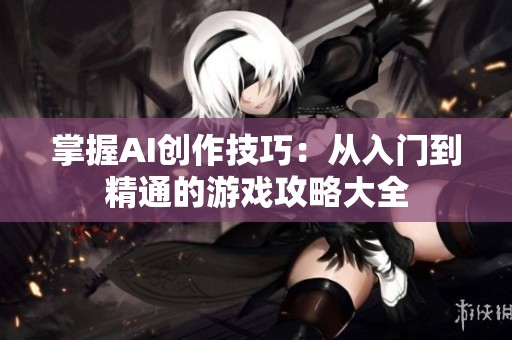 掌握AI创作技巧：从入门到精通的游戏攻略大全