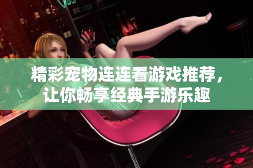 精彩宠物连连看游戏推荐，让你畅享经典手游乐趣