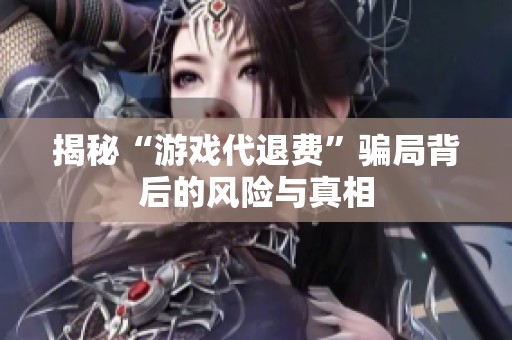 揭秘“游戏代退费”骗局背后的风险与真相
