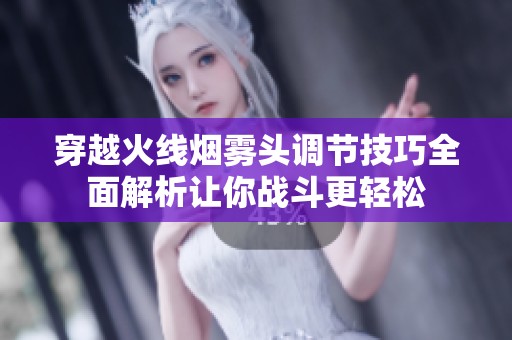 穿越火线烟雾头调节技巧全面解析让你战斗更轻松